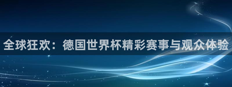 世界杯预选赛欧洲赛区积分榜:全球狂欢:德国世界杯精彩赛事与观众体验