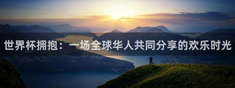 2026世界杯小组赛赛程时间表:世界杯拥抱:一场全球华人共同分享的欢乐时光