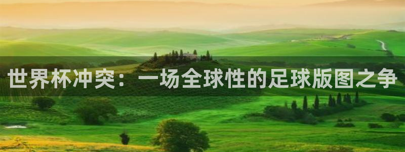 英足总杯直播：世界杯冲突：一场全球性的足球版图之争
