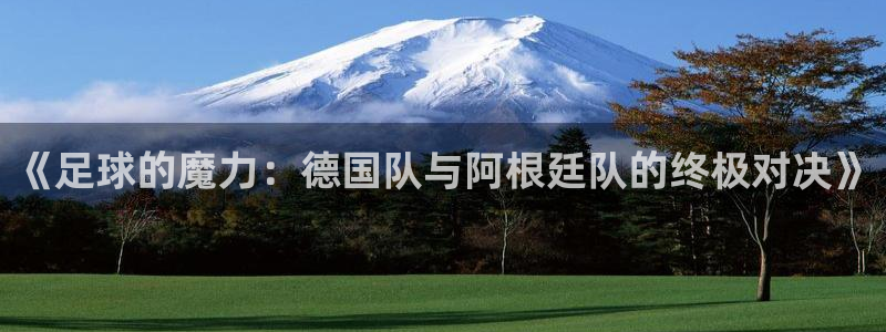 2026年足球世界杯赛程时间表：《足球的魔力：德国队与阿根廷队的终极对决》